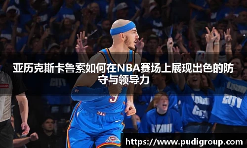 亚历克斯卡鲁索如何在NBA赛场上展现出色的防守与领导力