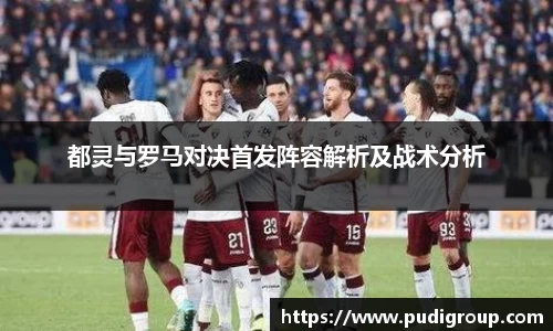 都灵与罗马对决首发阵容解析及战术分析