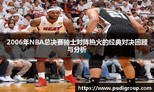 2006年NBA总决赛骑士对阵热火的经典对决回顾与分析