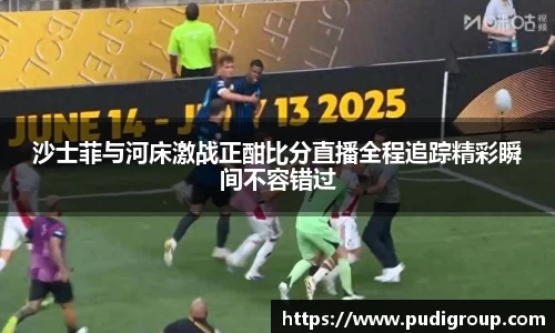 沙士菲与河床激战正酣比分直播全程追踪精彩瞬间不容错过