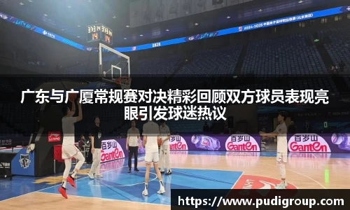 广东与广厦常规赛对决精彩回顾双方球员表现亮眼引发球迷热议