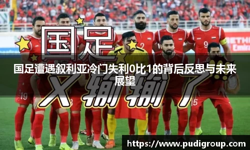 国足遭遇叙利亚冷门失利0比1的背后反思与未来展望