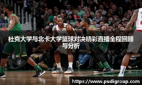 杜克大学与北卡大学篮球对决精彩直播全程回顾与分析
