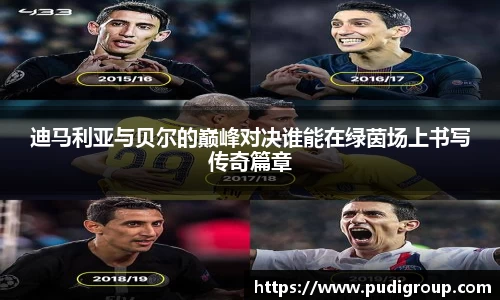 迪马利亚与贝尔的巅峰对决谁能在绿茵场上书写传奇篇章