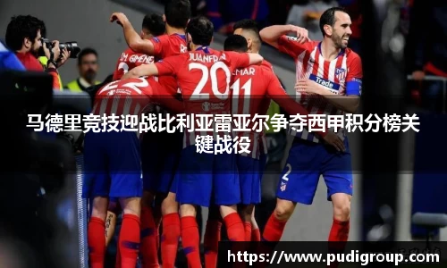 马德里竞技迎战比利亚雷亚尔争夺西甲积分榜关键战役