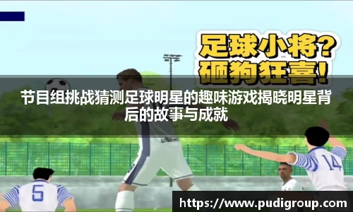 节目组挑战猜测足球明星的趣味游戏揭晓明星背后的故事与成就