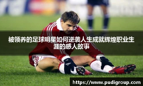 被领养的足球明星如何逆袭人生成就辉煌职业生涯的感人故事