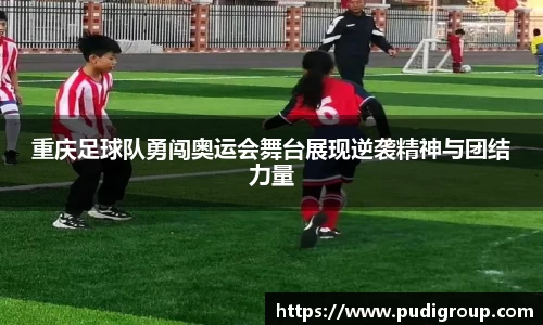 重庆足球队勇闯奥运会舞台展现逆袭精神与团结力量