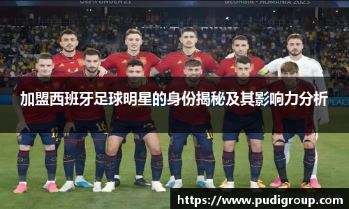 加盟西班牙足球明星的身份揭秘及其影响力分析