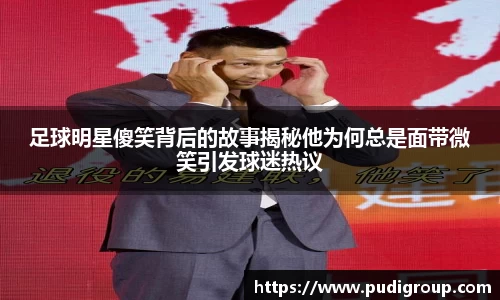 足球明星傻笑背后的故事揭秘他为何总是面带微笑引发球迷热议