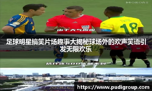 足球明星搞笑片场趣事大揭秘球场外的欢声笑语引发无限欢乐
