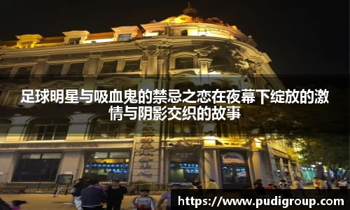 足球明星与吸血鬼的禁忌之恋在夜幕下绽放的激情与阴影交织的故事