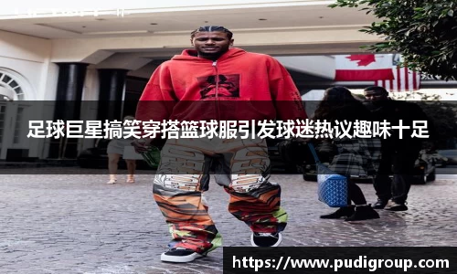足球巨星搞笑穿搭篮球服引发球迷热议趣味十足