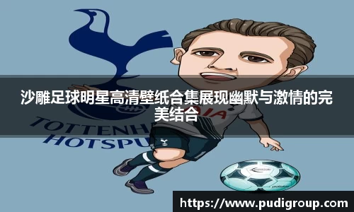 沙雕足球明星高清壁纸合集展现幽默与激情的完美结合