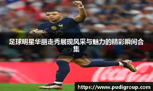 足球明星华丽走秀展现风采与魅力的精彩瞬间合集