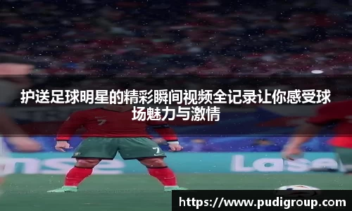 护送足球明星的精彩瞬间视频全记录让你感受球场魅力与激情