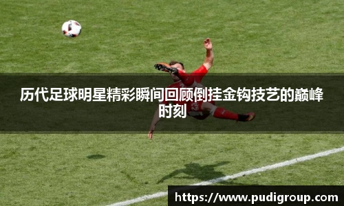 历代足球明星精彩瞬间回顾倒挂金钩技艺的巅峰时刻
