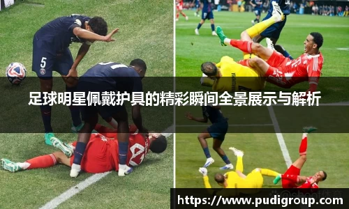 足球明星佩戴护具的精彩瞬间全景展示与解析